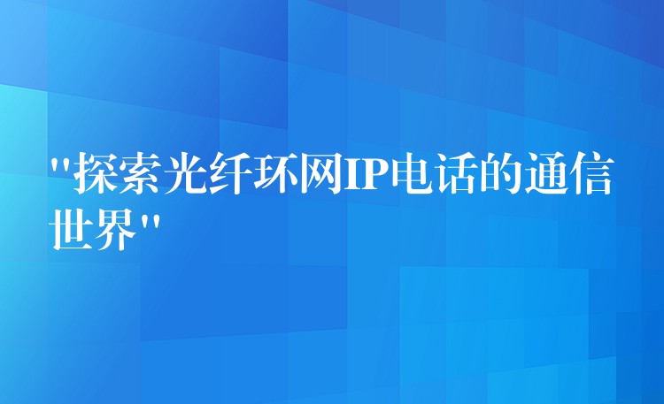 “探索光纖環(huán)網(wǎng)IP電話(huà)的通信世界” “探索光纖環(huán)網(wǎng)IP電話(huà)的通信世界”