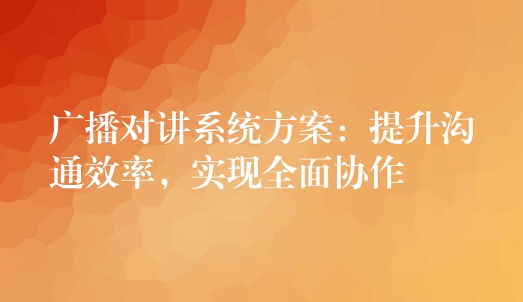 廣播對(duì)講系統(tǒng)方案：提升溝通效率，實(shí)現(xiàn)全面協(xié)作
