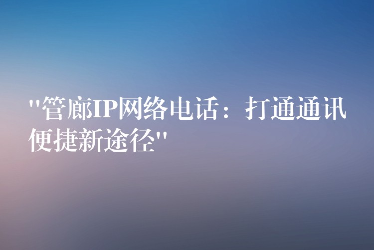 “管廊IP網(wǎng)絡(luò)電話:打通通訊便捷新途徑” “管廊IP網(wǎng)絡(luò)電話:打通通訊便捷新途徑”