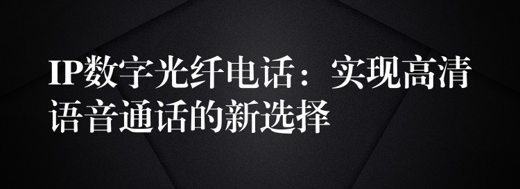 IP數(shù)字光纖電話:實(shí)現(xiàn)高清語(yǔ)音通話的新選擇 IP數(shù)字光纖電話:實(shí)現(xiàn)高清語(yǔ)音通話的新選擇