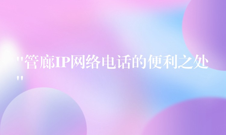 “管廊IP網(wǎng)絡(luò)電話的便利之處” “管廊IP網(wǎng)絡(luò)電話的便利之處”