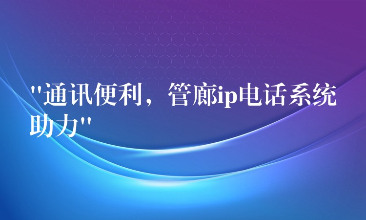 “通訊便利，管廊ip電話(huà)系統(tǒng)助力”