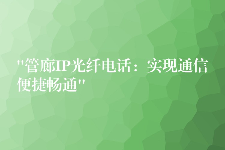 “管廊IP光纖電話:實現(xiàn)通信便捷暢通” “管廊IP光纖電話:實現(xiàn)通信便捷暢通”