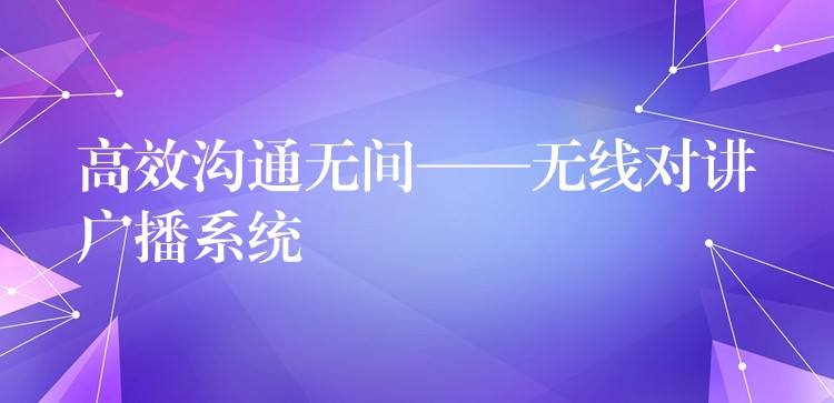 高效溝通無(wú)間——無(wú)線對(duì)講廣播系統(tǒng) 高效溝通無(wú)間——無(wú)線對(duì)講廣播系統(tǒng)