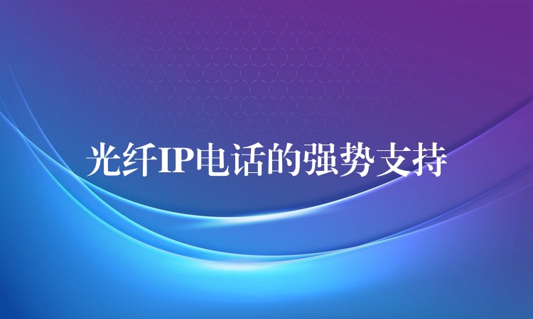 光纖IP電話的強勢支持