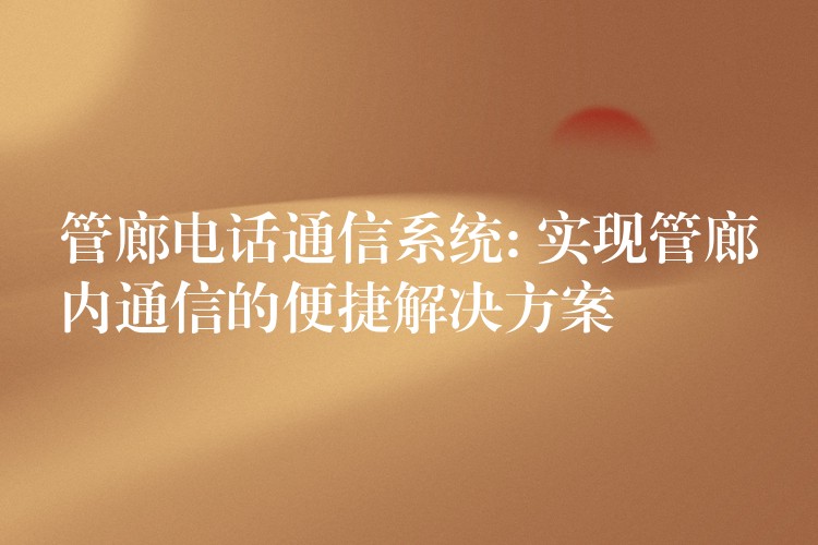 管廊電話通信系統(tǒng): 實(shí)現(xiàn)管廊內(nèi)通信的便捷解決方案 管廊電話通信系統(tǒng): 實(shí)現(xiàn)管廊內(nèi)通信的便捷解決方案