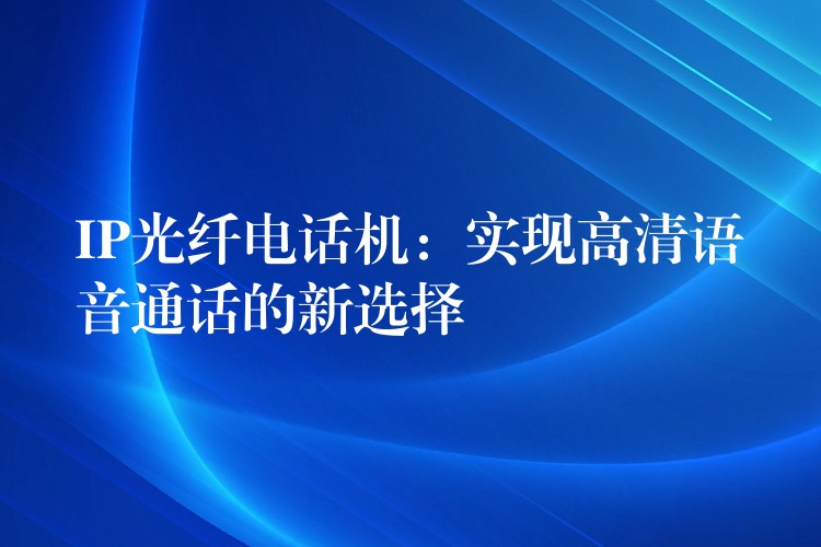 IP光纖電話機(jī)：實(shí)現(xiàn)高清語音通話的新選擇