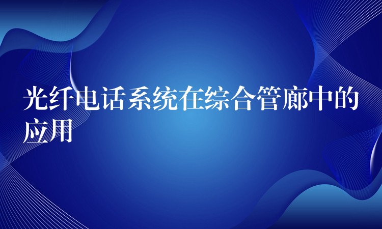  光纖電話系統(tǒng)在綜合管廊中的應(yīng)用