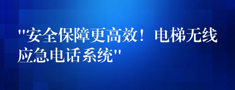  “安全保障更高效！電梯無線應急電話系統(tǒng)”