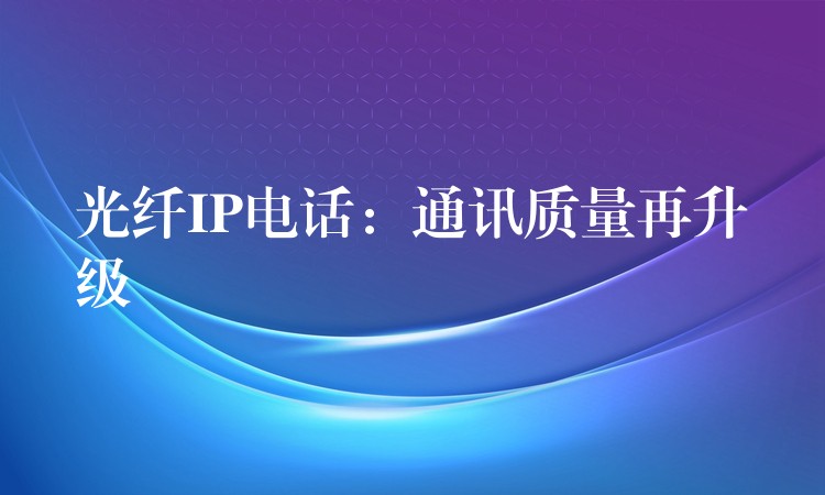 光纖IP電話:通訊質(zhì)量再升級(jí) 光纖IP電話:通訊質(zhì)量再升級(jí)