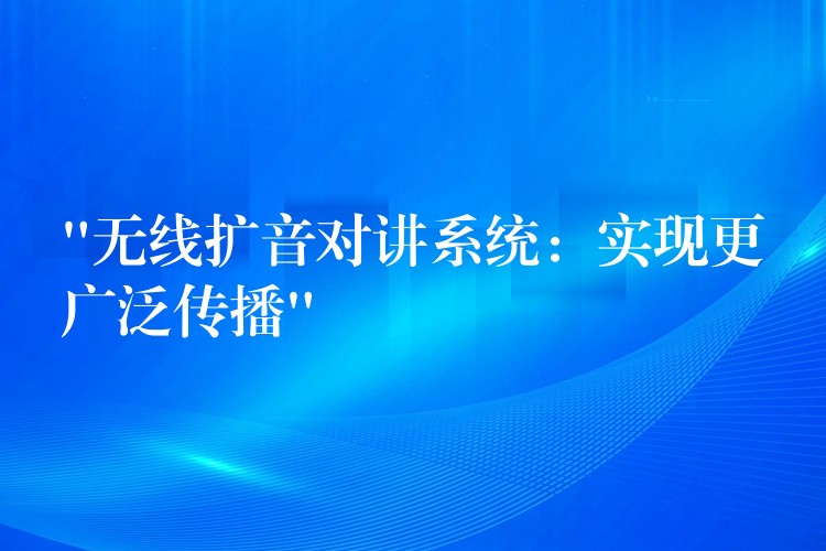 “無線擴(kuò)音對講系統(tǒng)：實(shí)現(xiàn)更廣泛傳播”