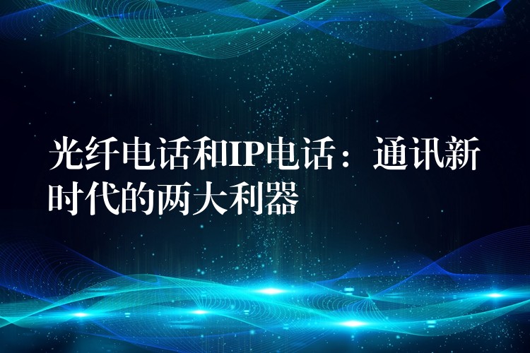 光纖電話和IP電話:通訊新時代的兩大利器 光纖電話和IP電話:通訊新時代的兩大利器