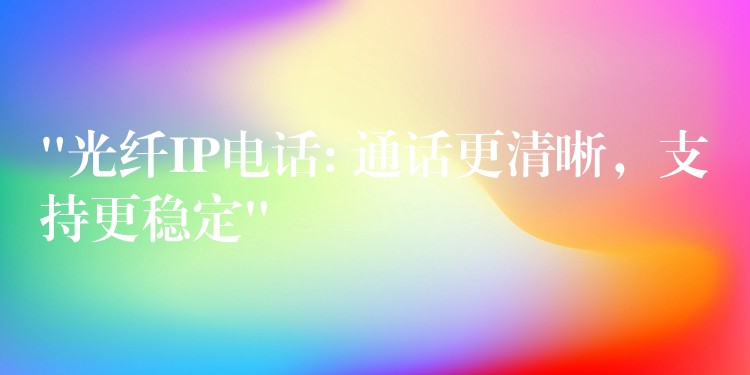 “光纖IP電話: 通話更清晰，支持更穩(wěn)定”