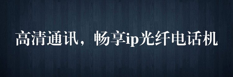  高清通訊，暢享ip光纖電話機(jī)