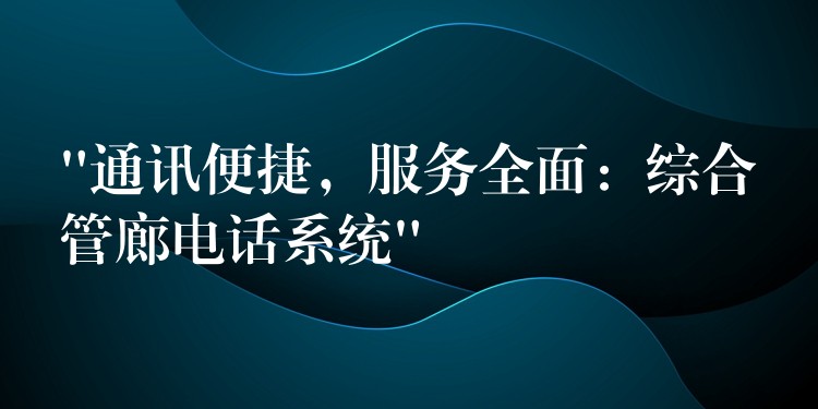 “通訊便捷，服務(wù)全面：綜合管廊電話系統(tǒng)”