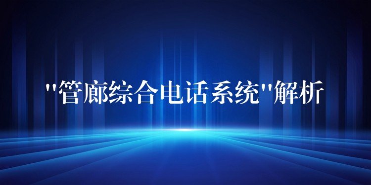 “管廊綜合電話系統(tǒng)”解析 “管廊綜合電話系統(tǒng)”解析