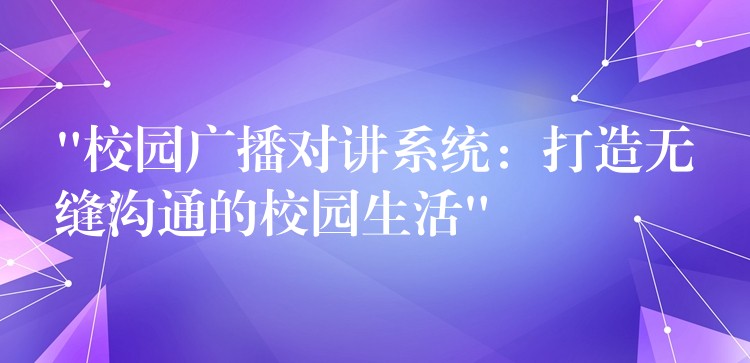 “校園廣播對(duì)講系統(tǒng):打造無(wú)縫溝通的校園生活” “校園廣播對(duì)講系統(tǒng):打造無(wú)縫溝通的校園生活”