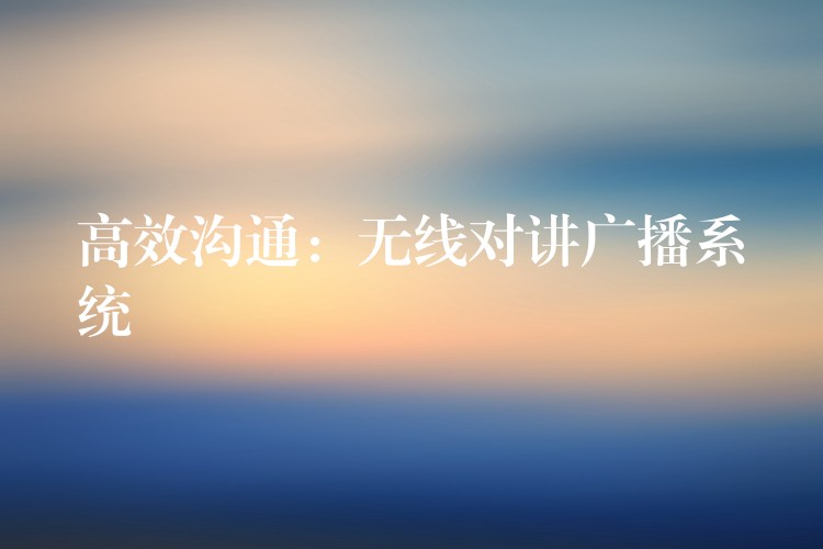 高效溝通：無線對(duì)講廣播系統(tǒng)