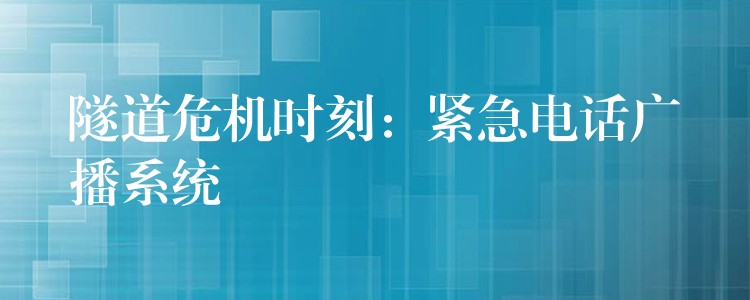 隧道危機(jī)時刻:緊急電話廣播系統(tǒng) 隧道危機(jī)時刻:緊急電話廣播系統(tǒng)