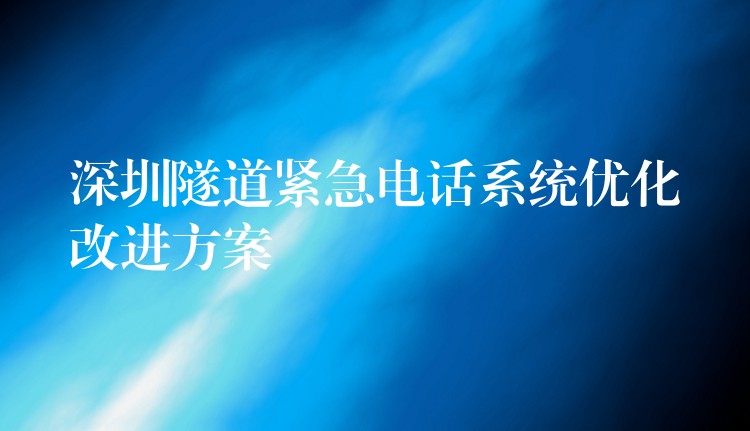 深圳隧道緊急電話系統(tǒng)優(yōu)化改進方案 深圳隧道緊急電話系統(tǒng)優(yōu)化改進方案