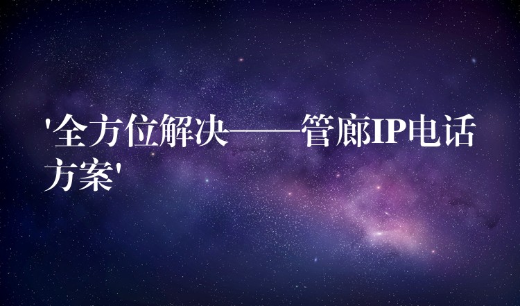 ‘全方位解決——管廊IP電話方案’ ‘全方位解決——管廊IP電話方案’