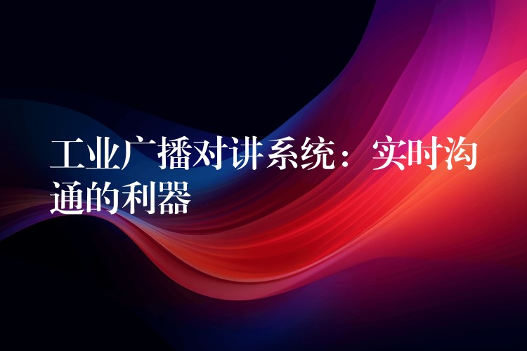 工業(yè)廣播對講系統(tǒng)：實(shí)時溝通的利器