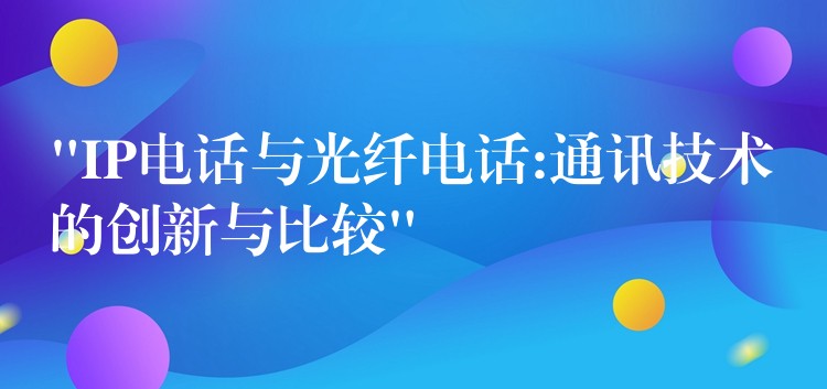 “IP電話與光纖電話:通訊技術(shù)的創(chuàng)新與比較” “IP電話與光纖電話:通訊技術(shù)的創(chuàng)新與比較”