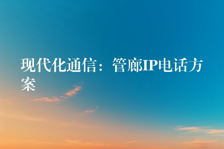 現(xiàn)代化通信:管廊IP電話方案 現(xiàn)代化通信:管廊IP電話方案