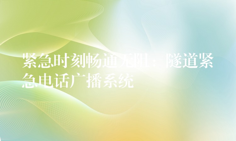 緊急時(shí)刻暢通無(wú)阻:隧道緊急電話廣播系統(tǒng) 緊急時(shí)刻暢通無(wú)阻:隧道緊急電話廣播系統(tǒng)
