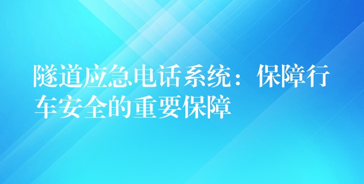 隧道應(yīng)急電話系統(tǒng):保障行車安全的重要保障 隧道應(yīng)急電話系統(tǒng):保障行車安全的重要保障