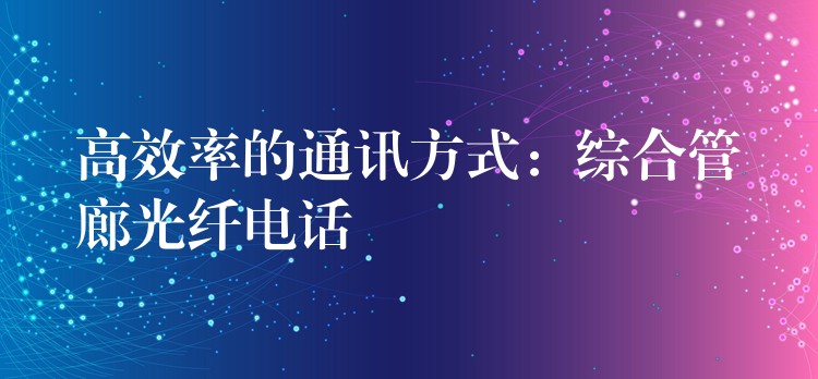 高效率的通訊方式:綜合管廊光纖電話 高效率的通訊方式:綜合管廊光纖電話