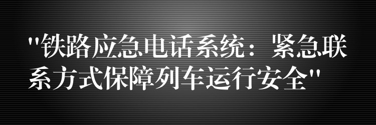 “鐵路應(yīng)急電話系統(tǒng):緊急聯(lián)系方式保障列車運行安全” “鐵路應(yīng)急電話系統(tǒng):緊急聯(lián)系方式保障列車運行安全”