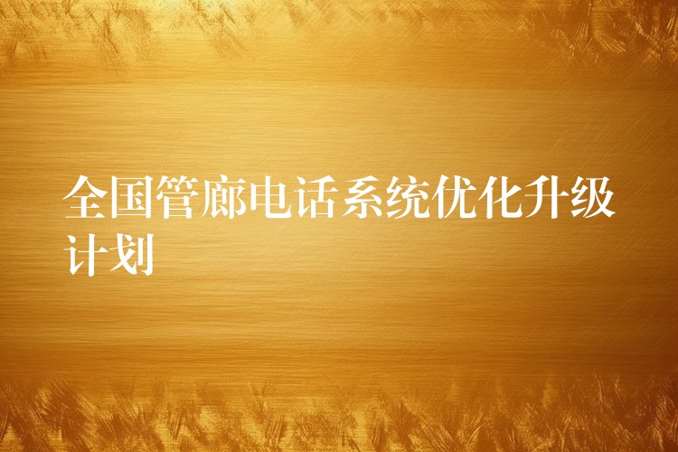 全國管廊電話系統(tǒng)優(yōu)化升級計劃 全國管廊電話系統(tǒng)優(yōu)化升級計劃