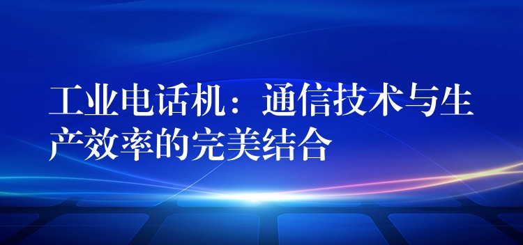 工業(yè)電話機(jī):通信技術(shù)與生產(chǎn)效率的完美結(jié)合 工業(yè)電話機(jī):通信技術(shù)與生產(chǎn)效率的完美結(jié)合