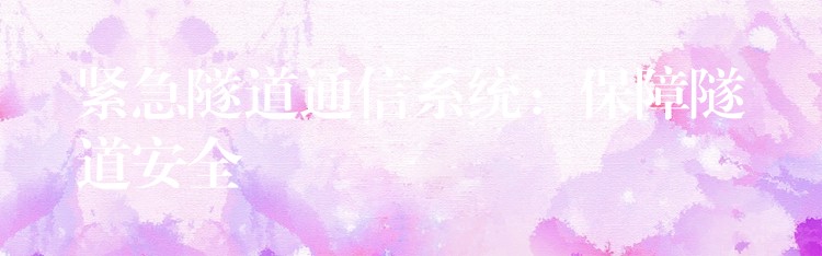 緊急隧道通信系統(tǒng):保障隧道安全 緊急隧道通信系統(tǒng):保障隧道安全