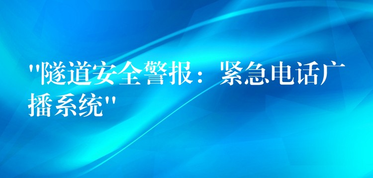 “隧道安全警報：緊急電話廣播系統(tǒng)”