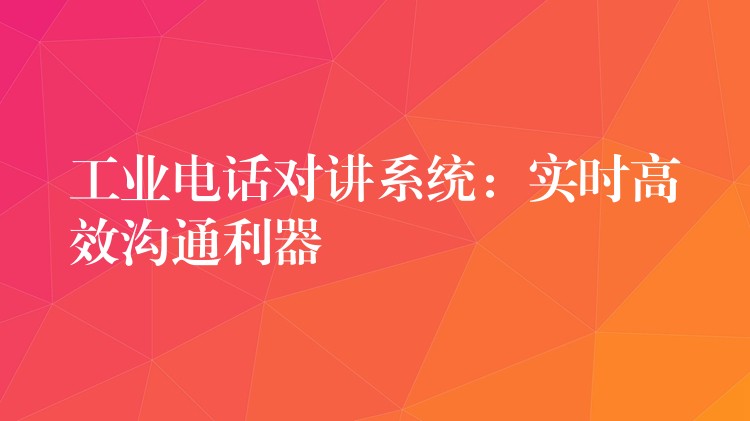  工業(yè)電話對講系統(tǒng)：實時高效溝通利器