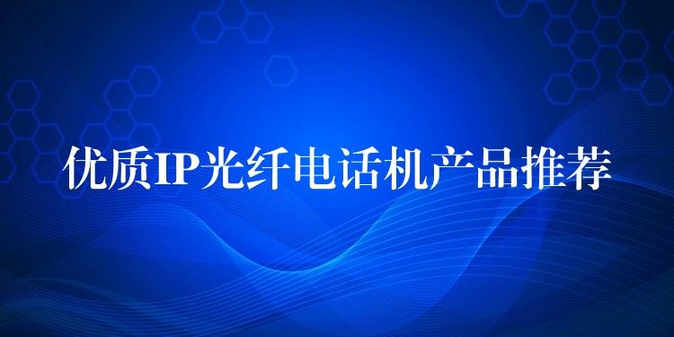 優(yōu)質(zhì)IP光纖電話機(jī)產(chǎn)品推薦 優(yōu)質(zhì)IP光纖電話機(jī)產(chǎn)品推薦