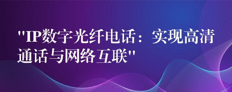 “IP數(shù)字光纖電話:實(shí)現(xiàn)高清通話與網(wǎng)絡(luò)互聯(lián)” “IP數(shù)字光纖電話:實(shí)現(xiàn)高清通話與網(wǎng)絡(luò)互聯(lián)”