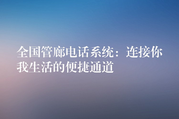 全國(guó)管廊電話系統(tǒng):連接你我生活的便捷通道 全國(guó)管廊電話系統(tǒng):連接你我生活的便捷通道