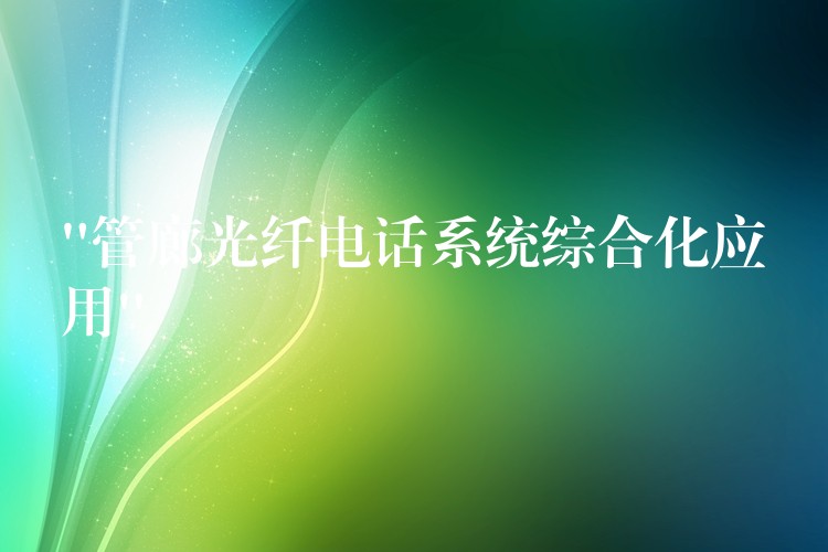 “管廊光纖電話系統(tǒng)綜合化應(yīng)用” “管廊光纖電話系統(tǒng)綜合化應(yīng)用”