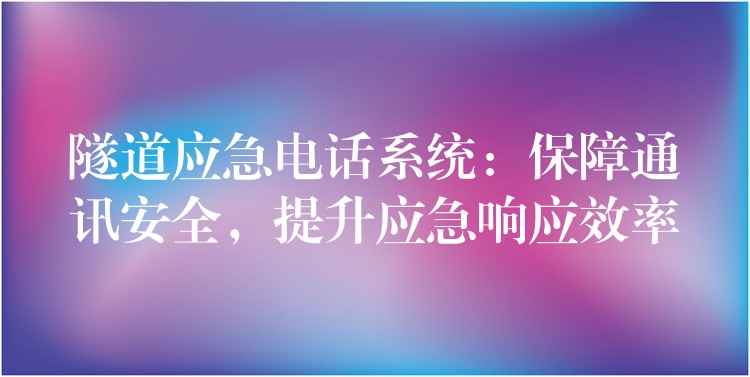 隧道應(yīng)急電話系統(tǒng)：保障通訊安全，提升應(yīng)急響應(yīng)效率