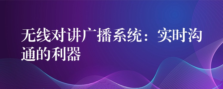 無線對講廣播系統(tǒng)：實(shí)時(shí)溝通的利器