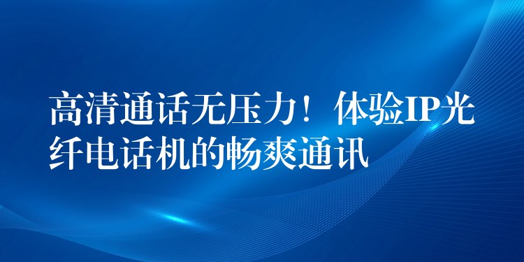 高清通話無壓力！體驗IP光纖電話機(jī)的暢爽通訊
