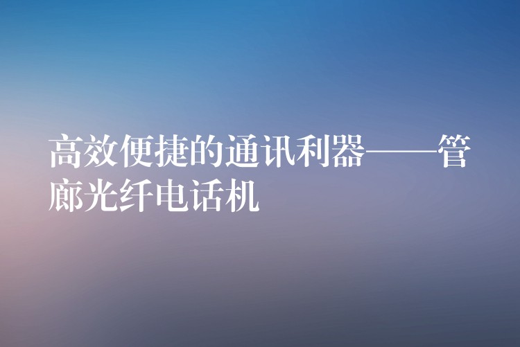 高效便捷的通訊利器——管廊光纖電話機 高效便捷的通訊利器——管廊光纖電話機