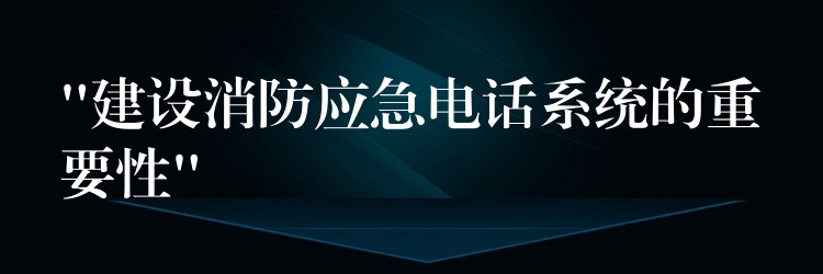 “建設(shè)消防應(yīng)急電話系統(tǒng)的重要性” “建設(shè)消防應(yīng)急電話系統(tǒng)的重要性”