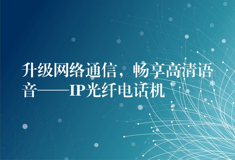 升級(jí)網(wǎng)絡(luò)通信，暢享高清語音——IP光纖電話機(jī)