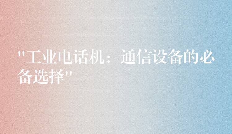 “工業(yè)電話機(jī):通信設(shè)備的必備選擇” “工業(yè)電話機(jī):通信設(shè)備的必備選擇”