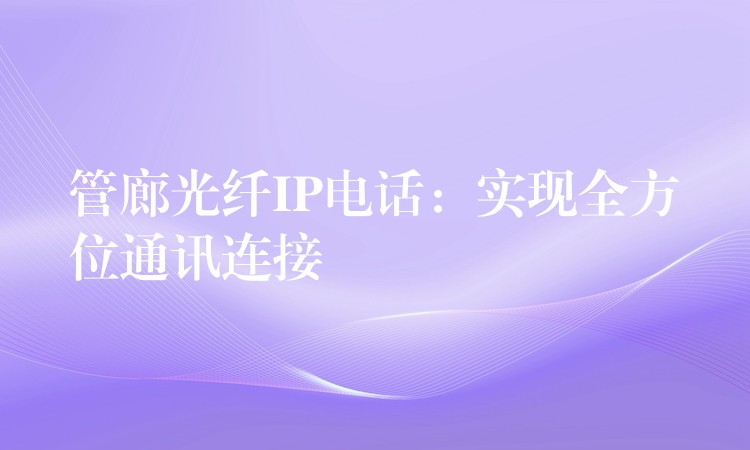 管廊光纖IP電話:實(shí)現(xiàn)全方位通訊連接 管廊光纖IP電話:實(shí)現(xiàn)全方位通訊連接