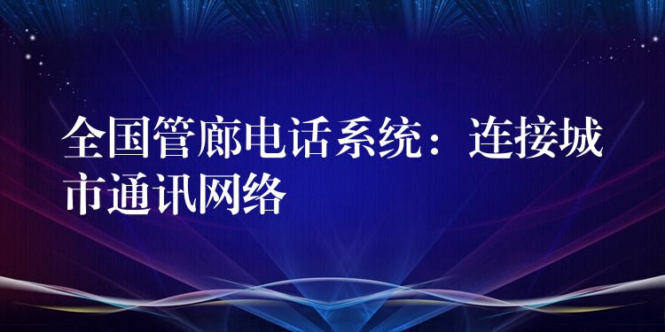 全國管廊電話系統(tǒng)：連接城市通訊網(wǎng)絡(luò)